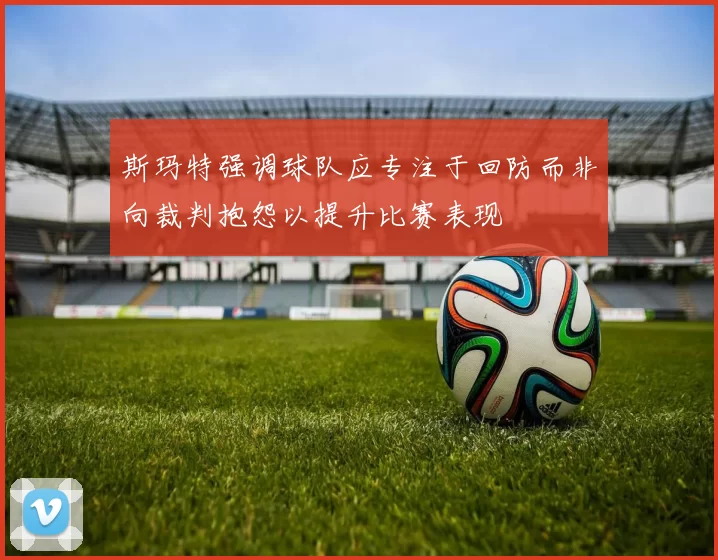 斯玛特强调球队应专注于回防而非向裁判抱怨以提升比赛表现