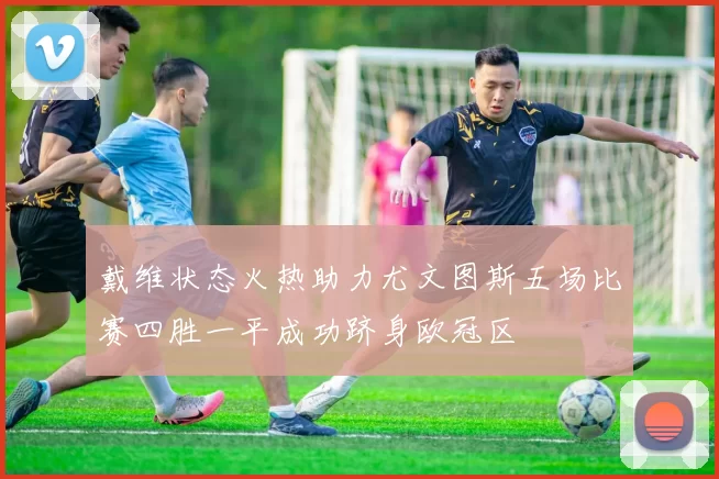 戴维状态火热助力尤文图斯五场比赛四胜一平成功跻身欧冠区