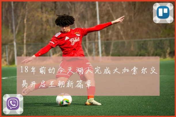 18年前的今天湖人完成大加索尔交易开启王朝新篇章