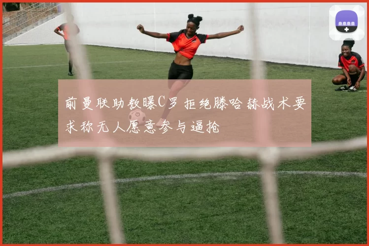 前曼联助教曝C罗拒绝滕哈赫战术要求称无人愿意参与逼抢