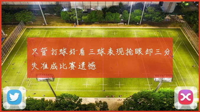 只管打球好看三球表现抢眼却三分失准成比赛遗憾